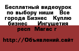 Бесплатный видеоурок по выбору ниши - Все города Бизнес » Куплю бизнес   . Ингушетия респ.,Магас г.